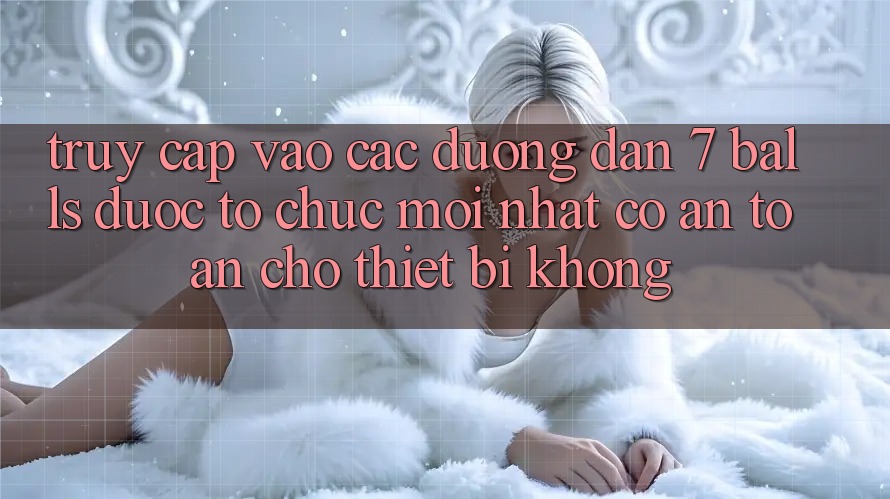 Truy cập vào các đường dẫn 7 balls được tổ chức mới nhất có an toàn cho thiết bị không? Truy cập vào các đường dẫn 7 balls được tổ chức mới nhất có an toàn cho thiết bị không?