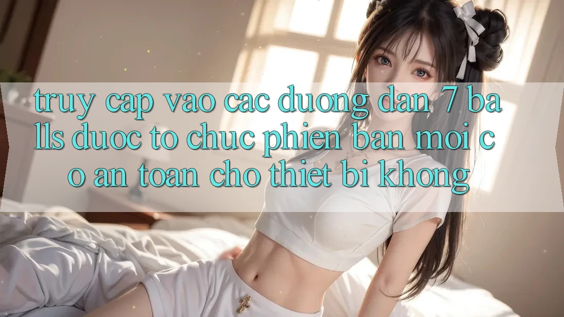 Truy cập vào các đường dẫn 7 balls được tổ chức phiên bản mới có an toàn cho thiết bị không? Truy cập vào các đường dẫn 7 balls được tổ chức phiên bản mới có an toàn cho thiết bị không?