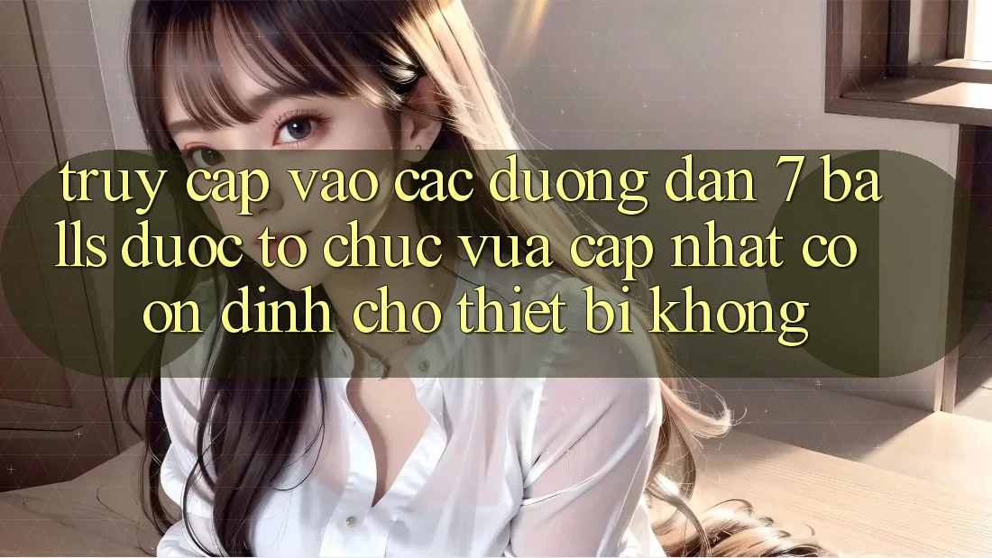 Truy cập vào các đường dẫn 7 balls được tổ chức vừa cập nhật có ổn định cho thiết bị không? Truy cập vào các đường dẫn 7 balls được tổ chức vừa cập nhật có ổn định cho thiết bị không?