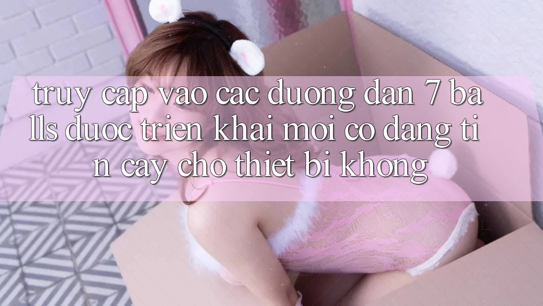 Truy cập vào các đường dẫn 7 balls được triển khai mới có đáng tin cậy cho thiết bị không?