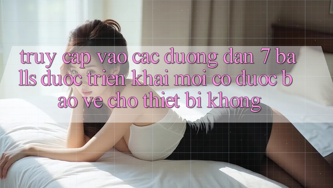 Truy cập vào các đường dẫn 7 balls được triển khai mới có được bảo vệ cho thiết bị không?