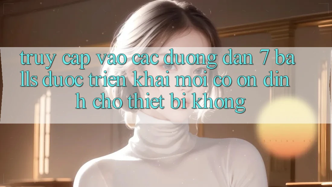Truy cập vào các đường dẫn 7 balls được triển khai mới có ổn định cho thiết bị không?