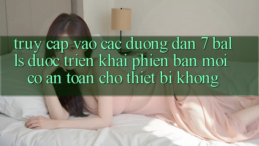 Truy cập vào các đường dẫn 7 balls được triển khai phiên bản mới có an toàn cho thiết bị không? Truy cập vào các đường dẫn 7 balls được triển khai phiên bản mới có an toàn cho thiết bị không?