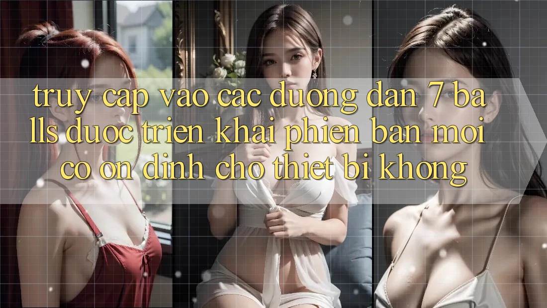 Truy cập vào các đường dẫn 7 balls được triển khai phiên bản mới có ổn định cho thiết bị không?