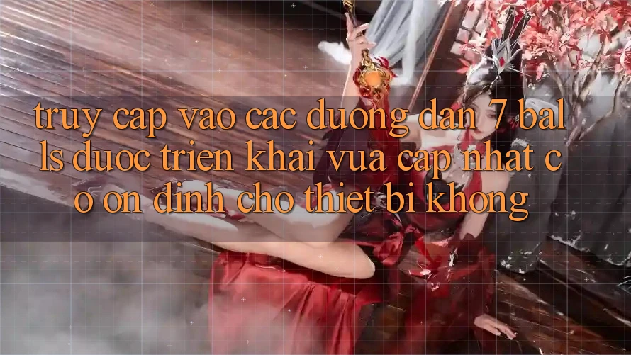 Truy cập vào các đường dẫn 7 balls được triển khai vừa cập nhật có ổn định cho thiết bị không?
