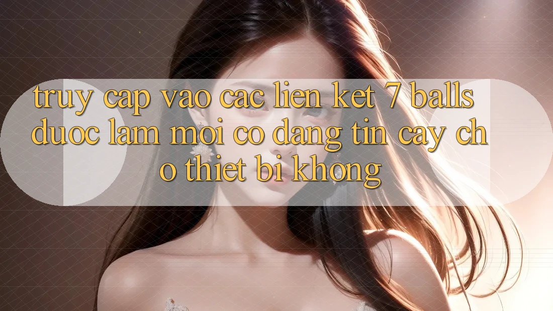 Truy cập vào các liên kết 7 balls được làm mới có đáng tin cậy cho thiết bị không? Truy cập vào các liên kết 7 balls được làm mới có đáng tin cậy cho thiết bị không?