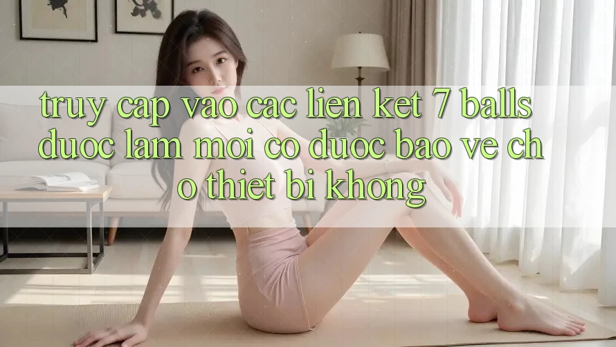 Truy cập vào các liên kết 7 balls được làm mới có được bảo vệ cho thiết bị không? Truy cập vào các liên kết 7 balls được làm mới có được bảo vệ cho thiết bị không?