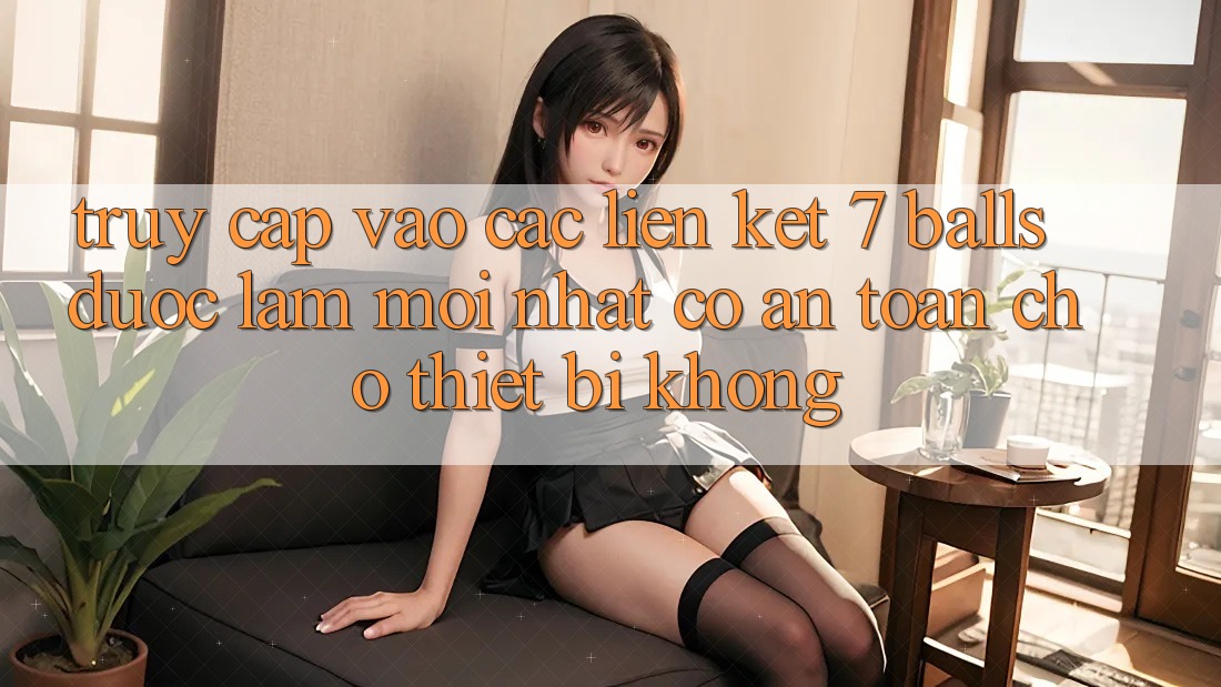 Truy cập vào các liên kết 7 balls được làm mới nhất có an toàn cho thiết bị không? Truy cập vào các liên kết 7 balls được làm mới nhất có an toàn cho thiết bị không?