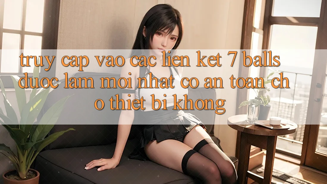 Truy cập vào các liên kết 7 balls được làm mới nhất có an toàn cho thiết bị không? Truy cập vào các liên kết 7 balls được làm mới nhất có an toàn cho thiết bị không?