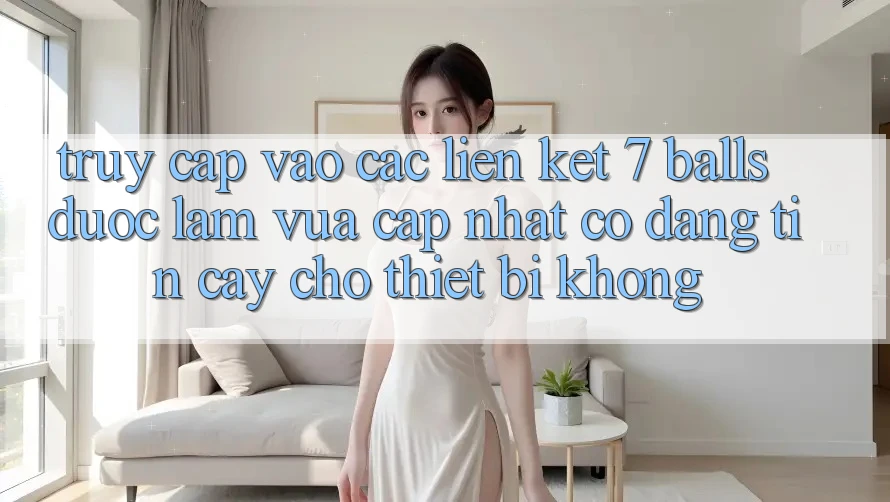 Truy cập vào các liên kết 7 balls được làm vừa cập nhật có đáng tin cậy cho thiết bị không? Truy cập vào các liên kết 7 balls được làm vừa cập nhật có đáng tin cậy cho thiết bị không?