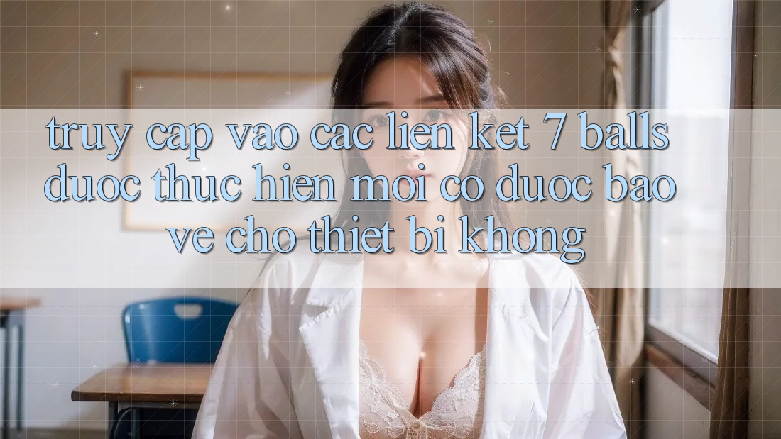 Truy cập vào các liên kết 7 balls được thực hiện mới có được bảo vệ cho thiết bị không? Truy cập vào các liên kết 7 balls được thực hiện mới có được bảo vệ cho thiết bị không?