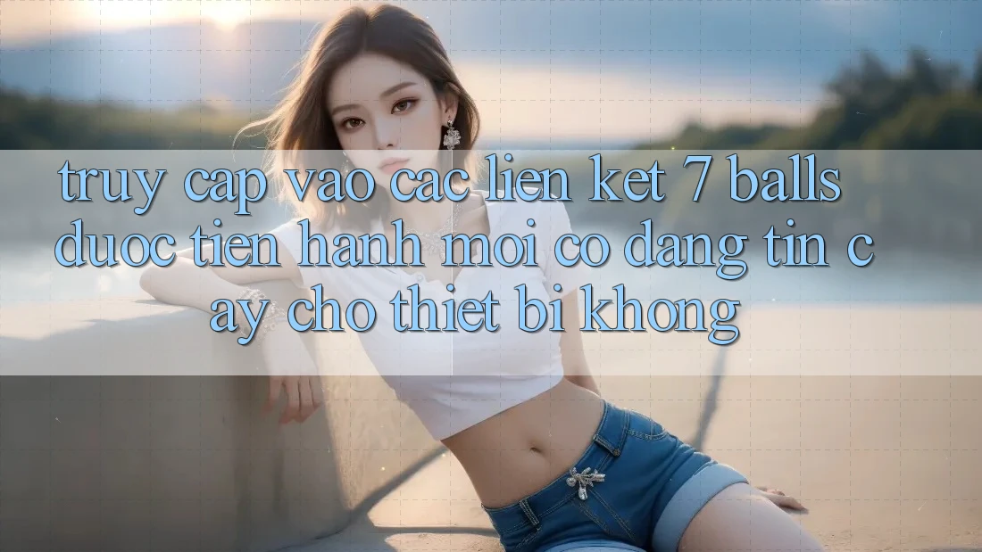 Truy cập vào các liên kết 7 balls được tiến hành mới có đáng tin cậy cho thiết bị không? Truy cập vào các liên kết 7 balls được tiến hành mới có đáng tin cậy cho thiết bị không?