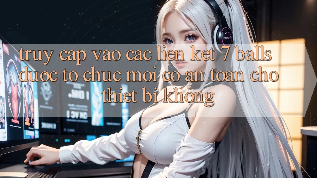 Truy cập vào các liên kết 7 balls được tổ chức mới có an toàn cho thiết bị không? Truy cập vào các liên kết 7 balls được tổ chức mới có an toàn cho thiết bị không?