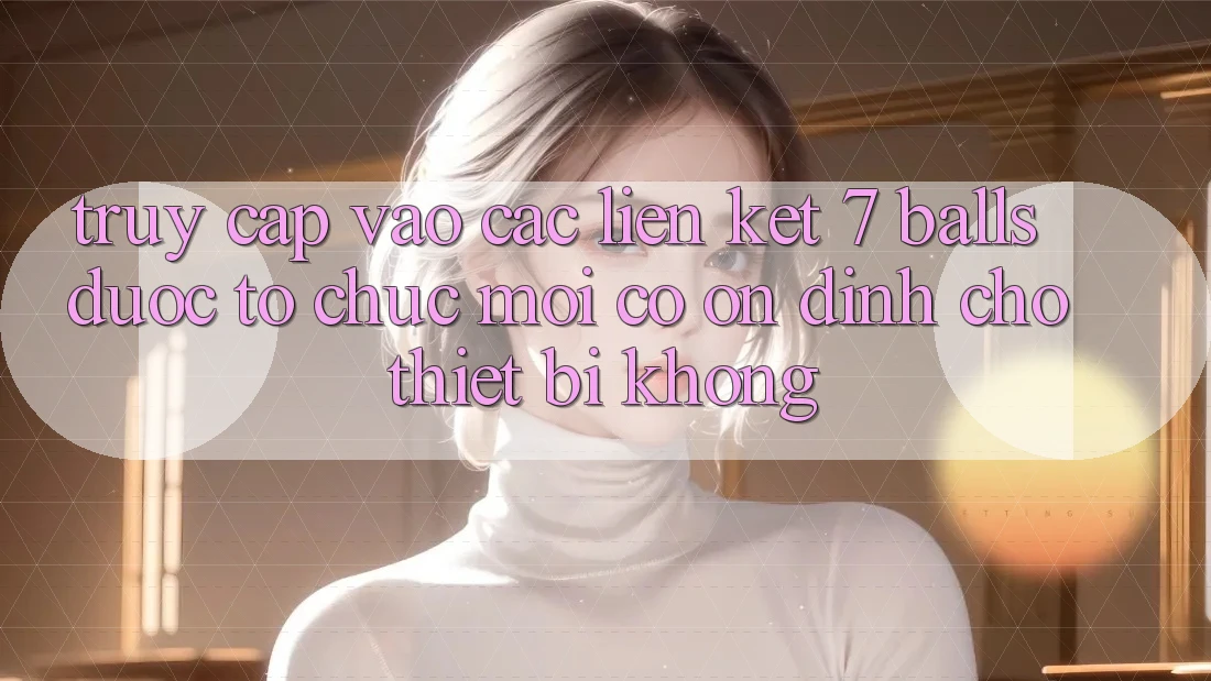 Truy cập vào các liên kết 7 balls được tổ chức mới có ổn định cho thiết bị không? Truy cập vào các liên kết 7 balls được tổ chức mới có ổn định cho thiết bị không?