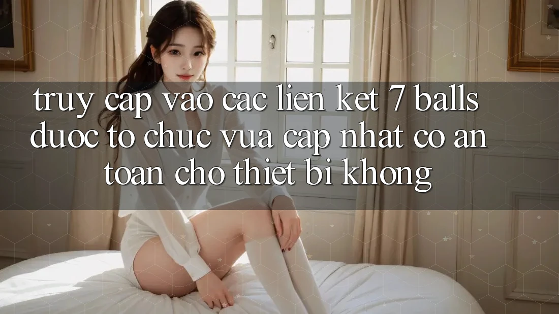 Truy cập vào các liên kết 7 balls được tổ chức vừa cập nhật có an toàn cho thiết bị không? Truy cập vào các liên kết 7 balls được tổ chức vừa cập nhật có an toàn cho thiết bị không?