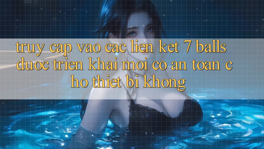 Truy cập vào các liên kết 7 balls được triển khai mới có an toàn cho thiết bị không? Truy cập vào các liên kết 7 balls được triển khai mới có an toàn cho thiết bị không?