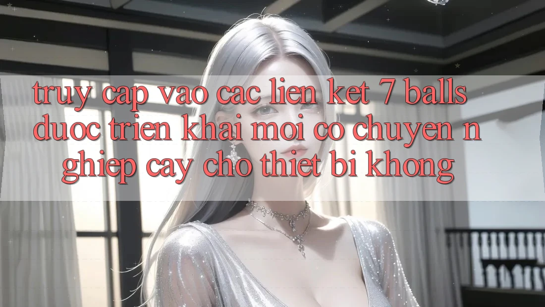Truy cập vào các liên kết 7 balls được triển khai mới có chuyên nghiệp cậy cho thiết bị không?
