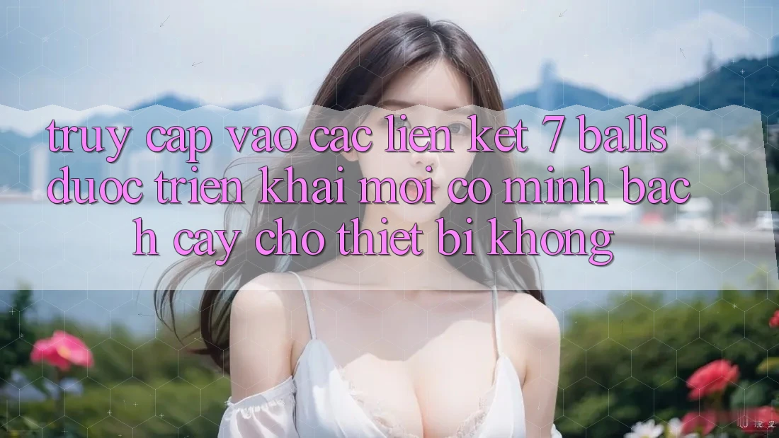 Truy cập vào các liên kết 7 balls được triển khai mới có minh bạch cậy cho thiết bị không? Truy cập vào các liên kết 7 balls được triển khai mới có minh bạch cậy cho thiết bị không?