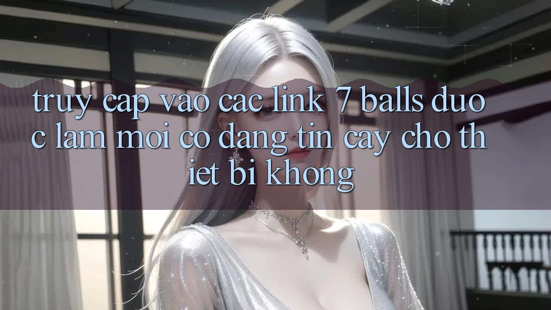 Truy cập vào các link 7 balls được làm mới có đáng tin cậy cho thiết bị không? Truy cập vào các link 7 balls được làm mới có đáng tin cậy cho thiết bị không?
