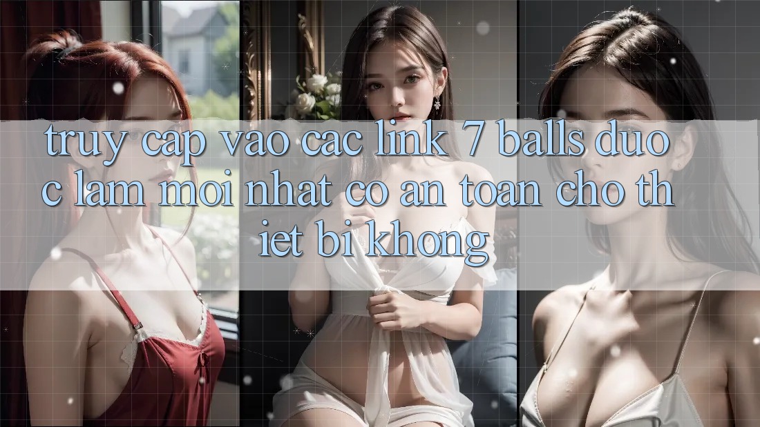 Truy cập vào các link 7 balls được làm mới nhất có an toàn cho thiết bị không? Truy cập vào các link 7 balls được làm mới nhất có an toàn cho thiết bị không?
