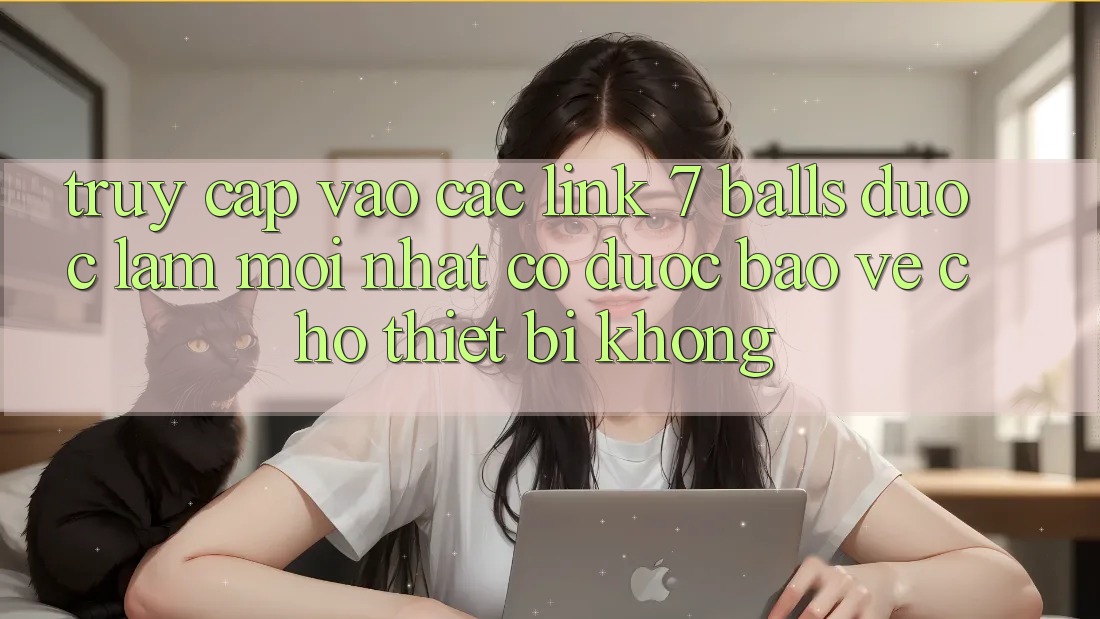Truy cập vào các link 7 balls được làm mới nhất có được bảo vệ cho thiết bị không? Truy cập vào các link 7 balls được làm mới nhất có được bảo vệ cho thiết bị không?