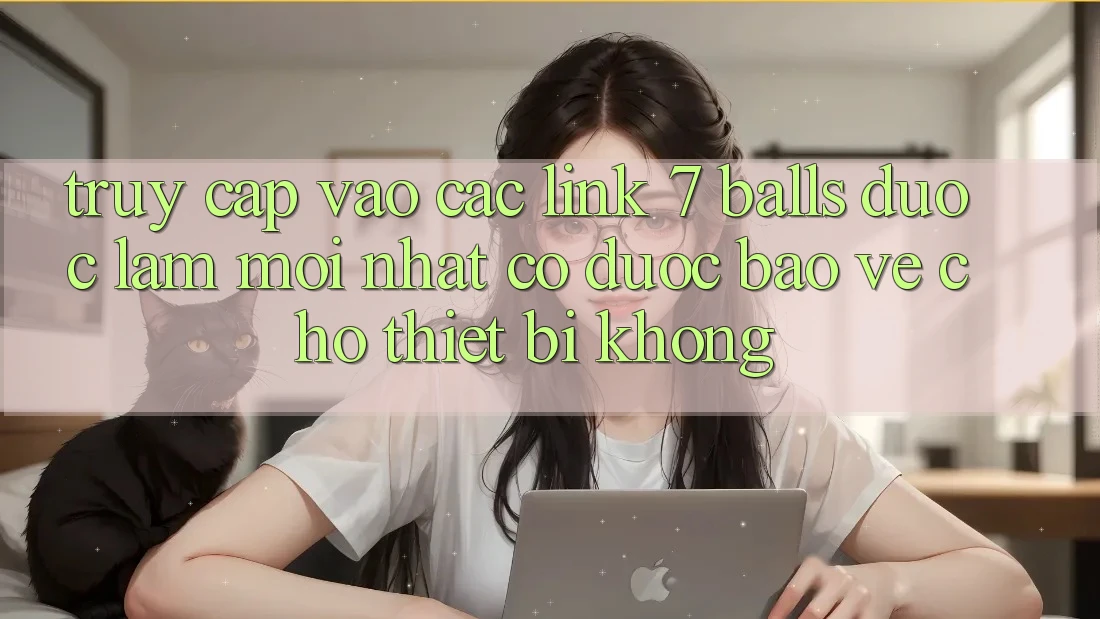 Truy cập vào các link 7 balls được làm mới nhất có được bảo vệ cho thiết bị không? Truy cập vào các link 7 balls được làm mới nhất có được bảo vệ cho thiết bị không?