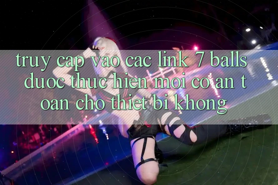 Truy cập vào các link 7 balls được thực hiện mới có an toàn cho thiết bị không? Truy cập vào các link 7 balls được thực hiện mới có an toàn cho thiết bị không?
