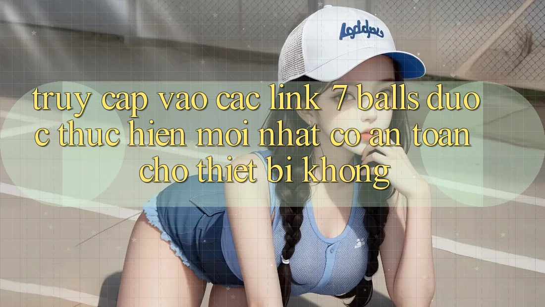 Truy cập vào các link 7 balls được thực hiện mới nhất có an toàn cho thiết bị không? Truy cập vào các link 7 balls được thực hiện mới nhất có an toàn cho thiết bị không?