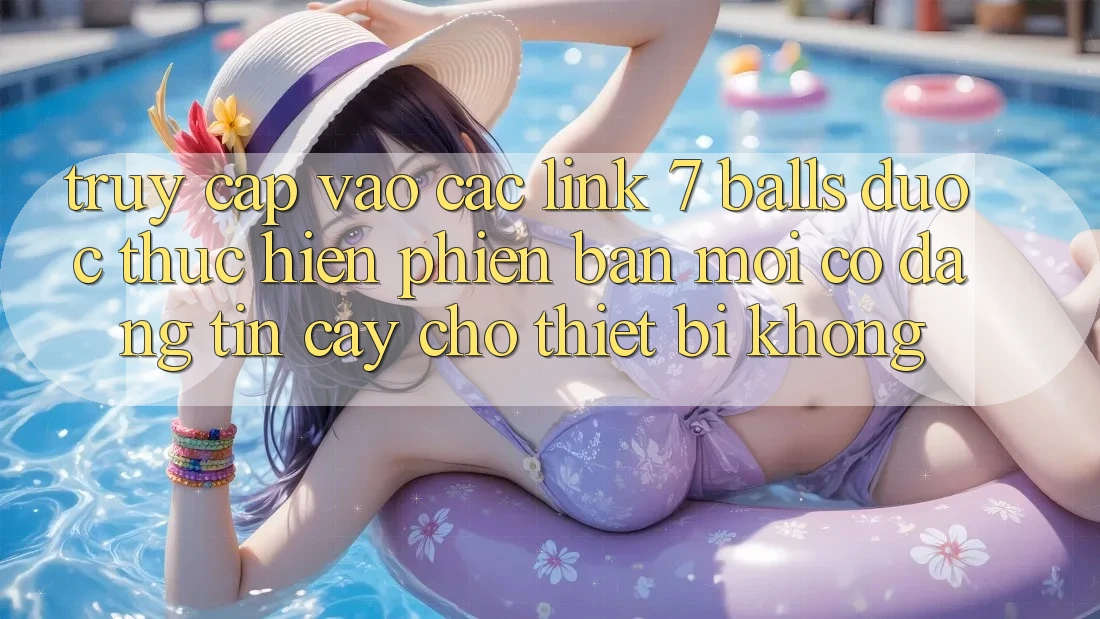 Truy cập vào các link 7 balls được thực hiện phiên bản mới có đáng tin cậy cho thiết bị không? Truy cập vào các link 7 balls được thực hiện phiên bản mới có đáng tin cậy cho thiết bị không?