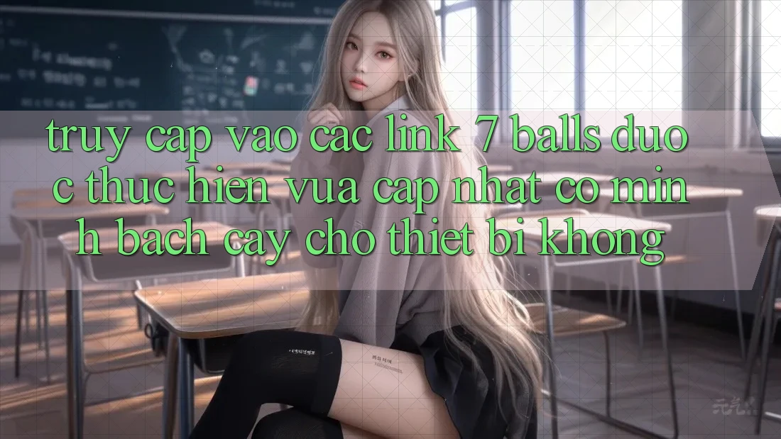 Truy cập vào các link 7 balls được thực hiện vừa cập nhật có minh bạch cậy cho thiết bị không? Truy cập vào các link 7 balls được thực hiện vừa cập nhật có minh bạch cậy cho thiết bị không?