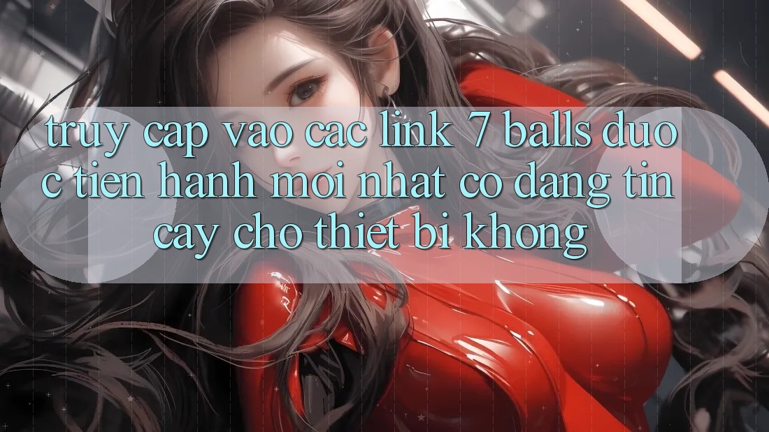 Truy cập vào các link 7 balls được tiến hành mới nhất có đáng tin cậy cho thiết bị không? Truy cập vào các link 7 balls được tiến hành mới nhất có đáng tin cậy cho thiết bị không?