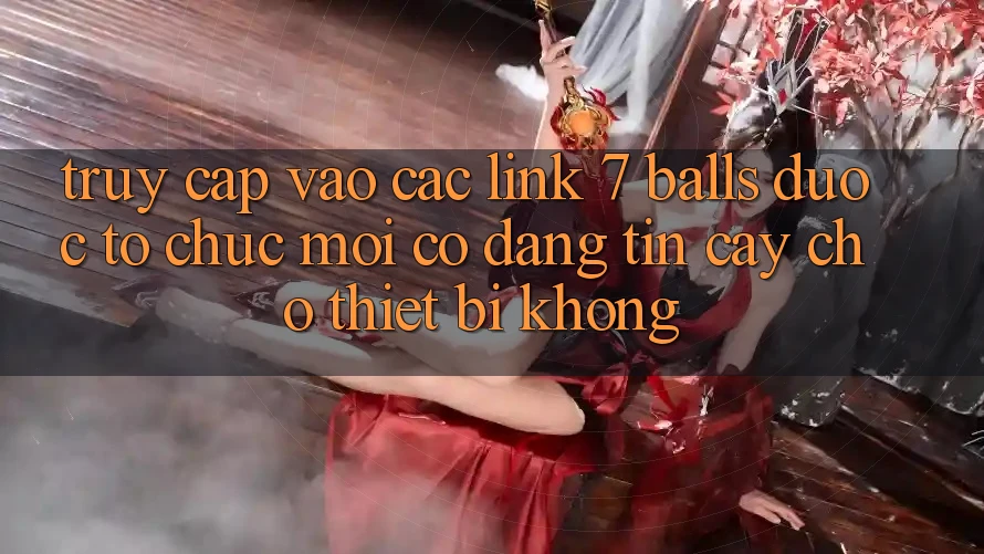 Truy cập vào các link 7 balls được tổ chức mới có đáng tin cậy cho thiết bị không?