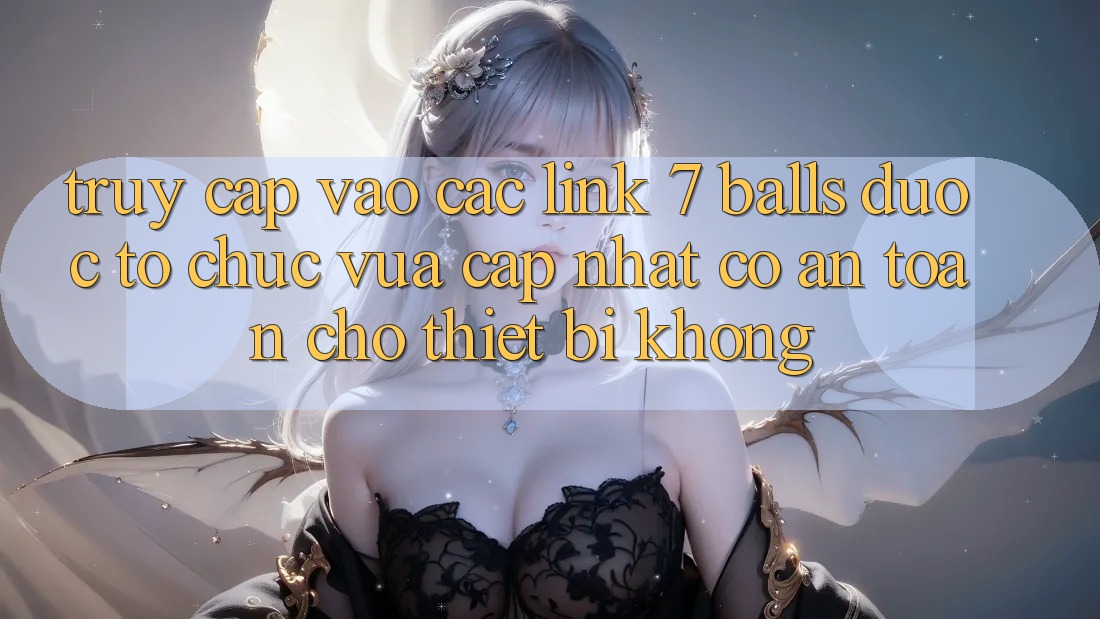 Truy cập vào các link 7 balls được tổ chức vừa cập nhật có an toàn cho thiết bị không? Truy cập vào các link 7 balls được tổ chức vừa cập nhật có an toàn cho thiết bị không?