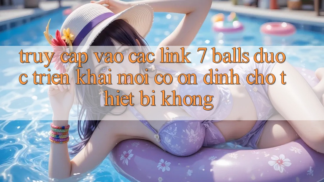 Truy cập vào các link 7 balls được triển khai mới có ổn định cho thiết bị không? Truy cập vào các link 7 balls được triển khai mới có ổn định cho thiết bị không?