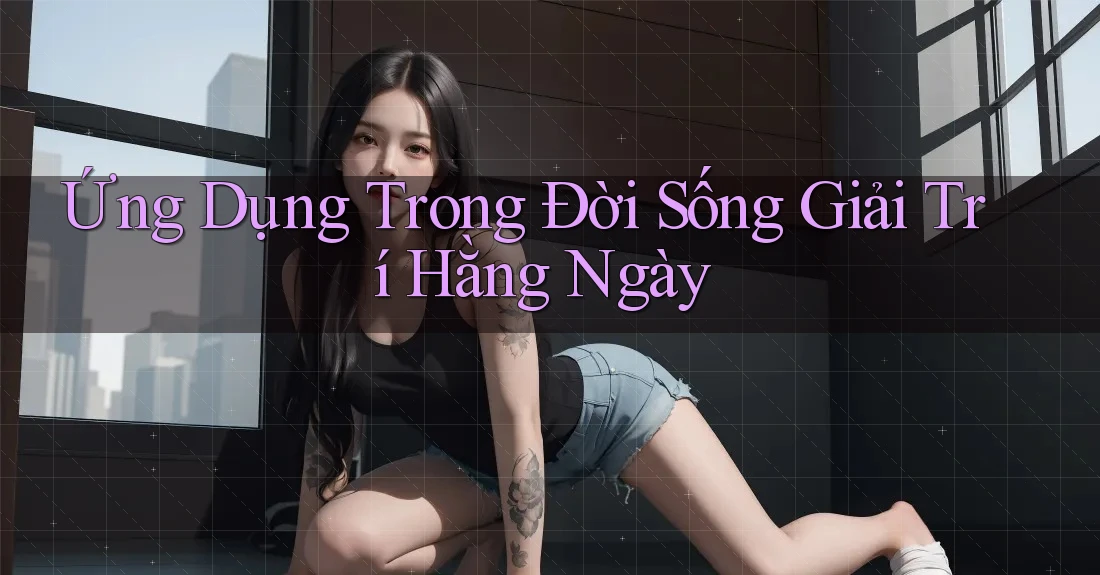 Ứng Dụng Trong Đời Sống Giải Trí Hằng Ngày