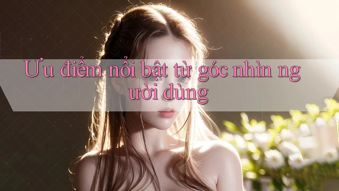 Ưu điểm nổi bật từ góc nhìn người dùng Ưu điểm nổi bật từ góc nhìn người dùng