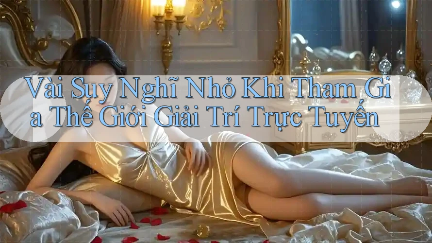 Vài Suy Nghĩ Nhỏ Khi Tham Gia Thế Giới Giải Trí Trực Tuyến Vài Suy Nghĩ Nhỏ Khi Tham Gia Thế Giới Giải Trí Trực Tuyến