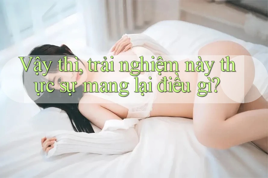 Vậy thì, trải nghiệm này thực sự mang lại điều gì?