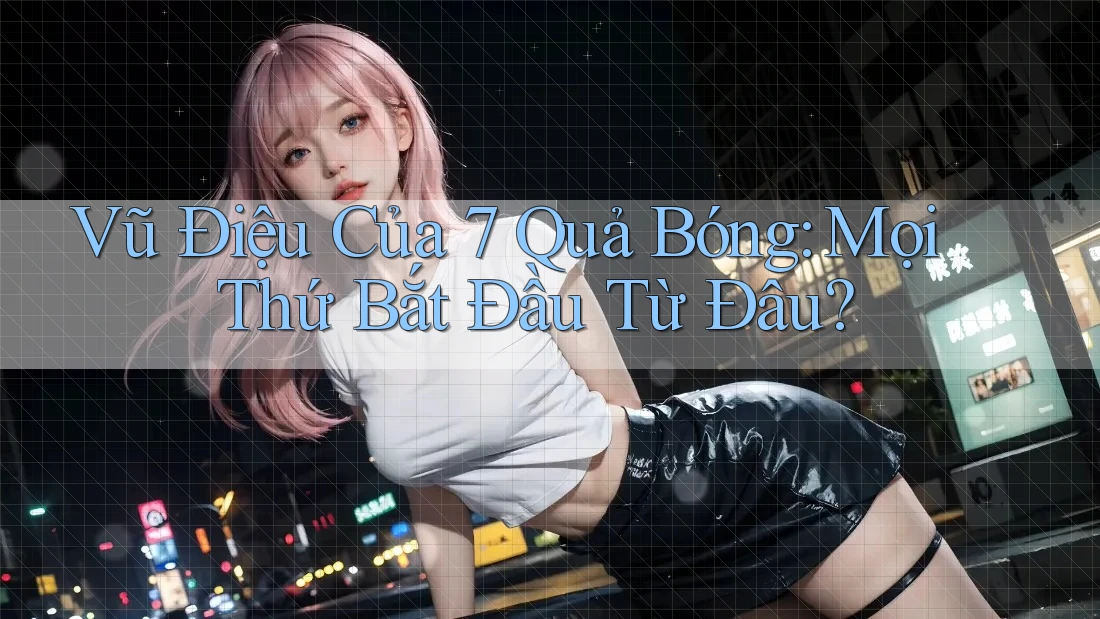 Vũ Điệu Của 7 Quả Bóng: Mọi Thứ Bắt Đầu Từ Đâu? Vũ Điệu Của 7 Quả Bóng: Mọi Thứ Bắt Đầu Từ Đâu?