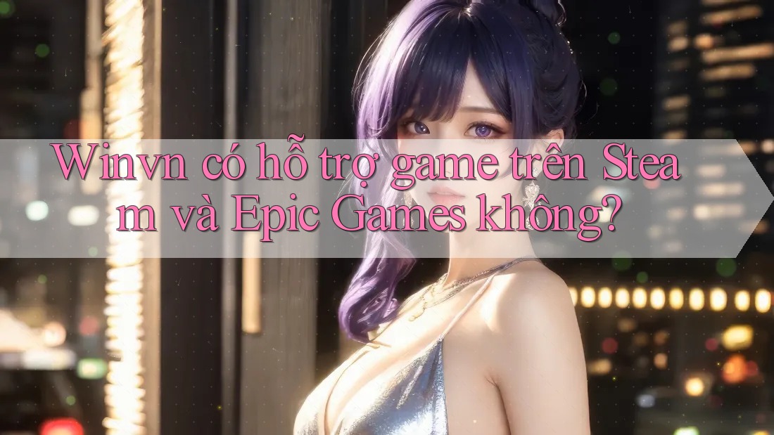 Winvn có hỗ trợ game trên Steam và Epic Games không?