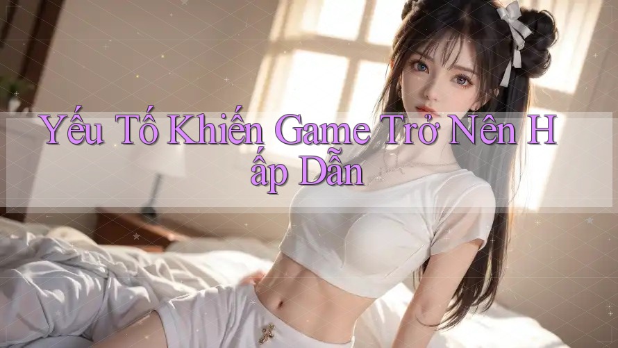 Yếu Tố Khiến Game Trở Nên Hấp Dẫn
